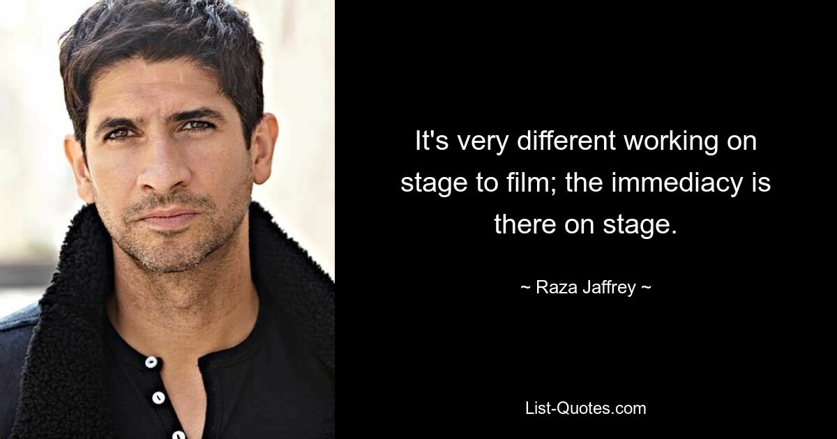 It's very different working on stage to film; the immediacy is there on stage. — © Raza Jaffrey