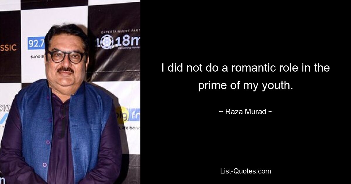 I did not do a romantic role in the prime of my youth. — © Raza Murad