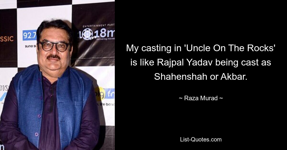 My casting in 'Uncle On The Rocks' is like Rajpal Yadav being cast as Shahenshah or Akbar. — © Raza Murad