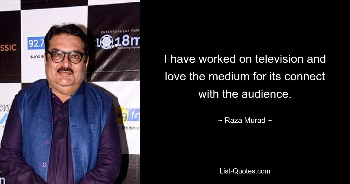 I have worked on television and love the medium for its connect with the audience. — © Raza Murad