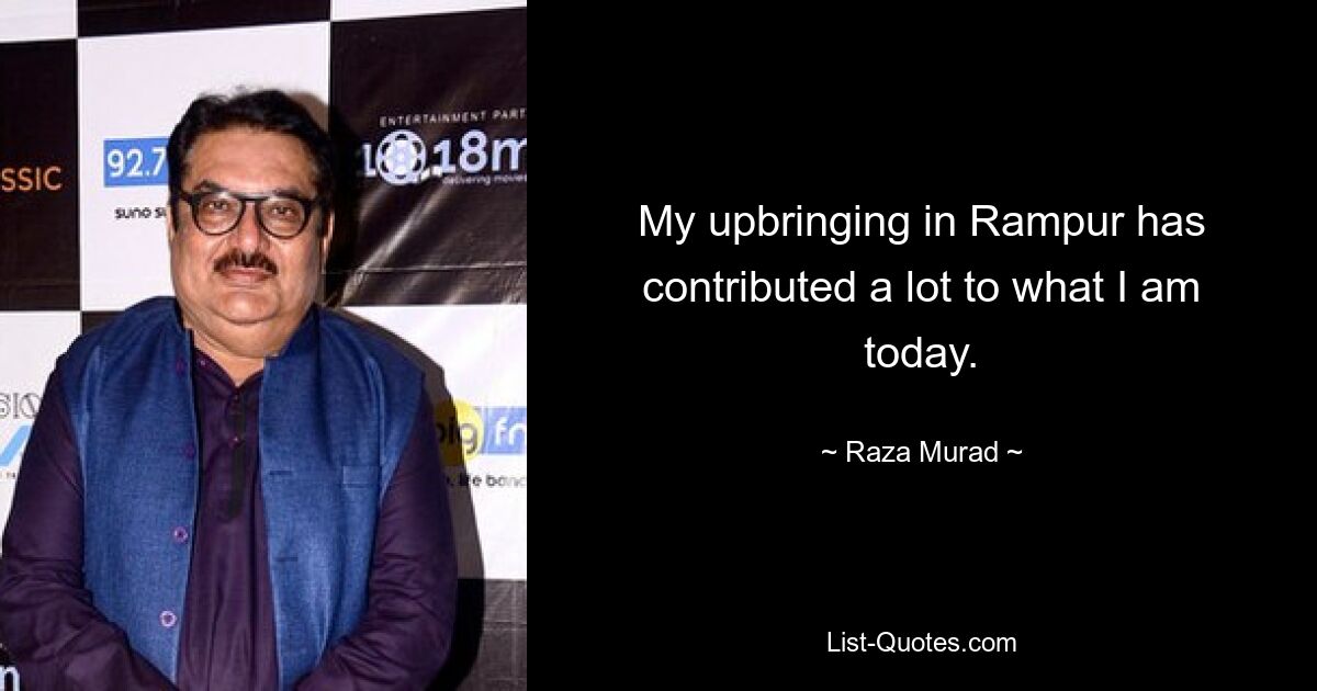 My upbringing in Rampur has contributed a lot to what I am today. — © Raza Murad