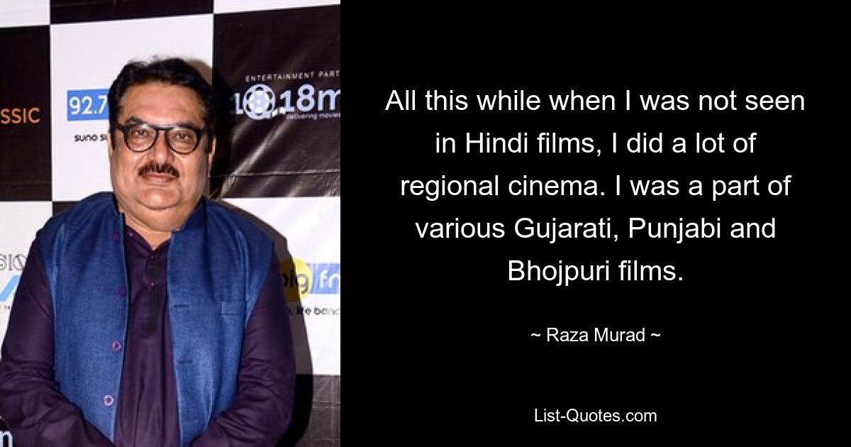 All this while when I was not seen in Hindi films, I did a lot of regional cinema. I was a part of various Gujarati, Punjabi and Bhojpuri films. — © Raza Murad