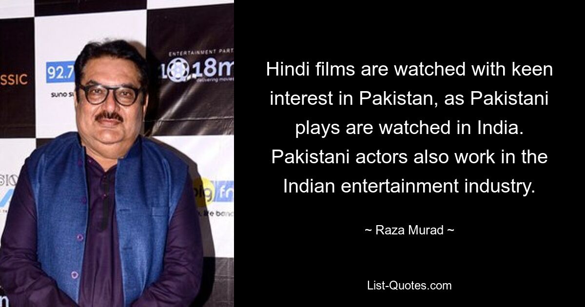 Hindi films are watched with keen interest in Pakistan, as Pakistani plays are watched in India. Pakistani actors also work in the Indian entertainment industry. — © Raza Murad