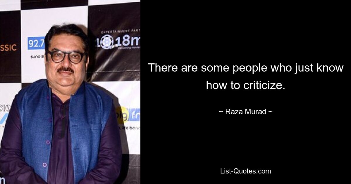 There are some people who just know how to criticize. — © Raza Murad