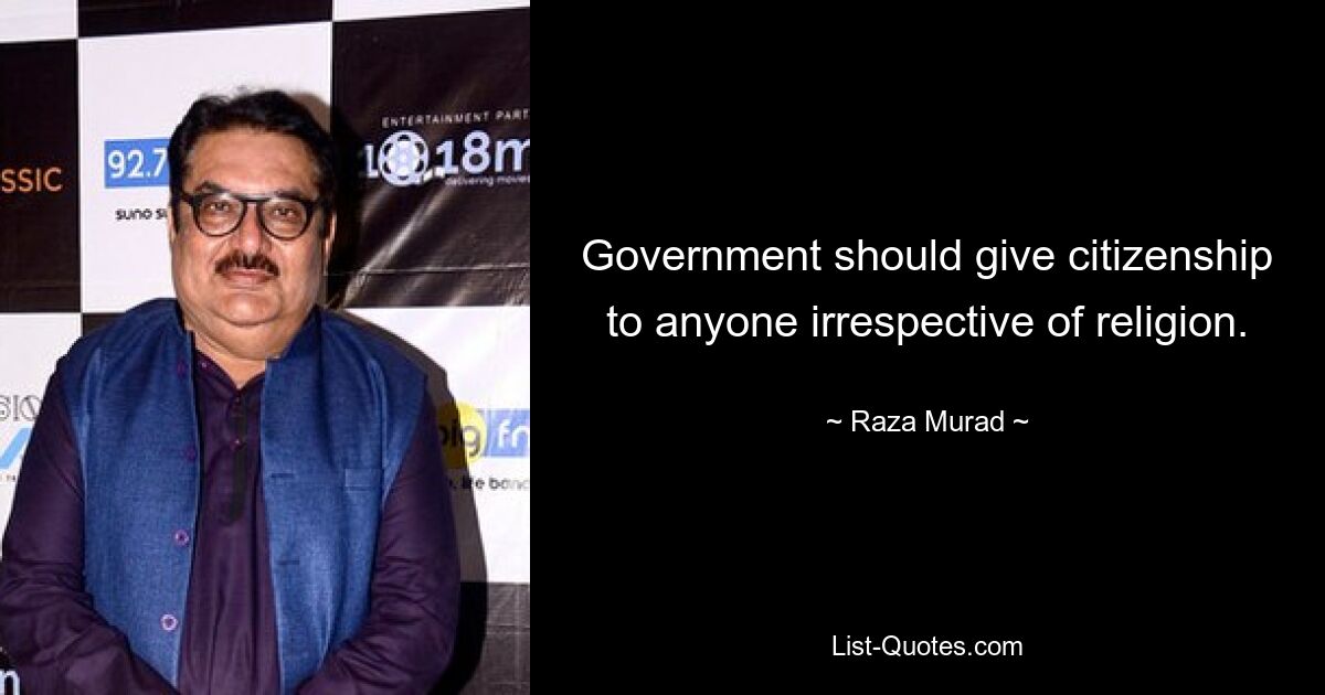 Government should give citizenship to anyone irrespective of religion. — © Raza Murad