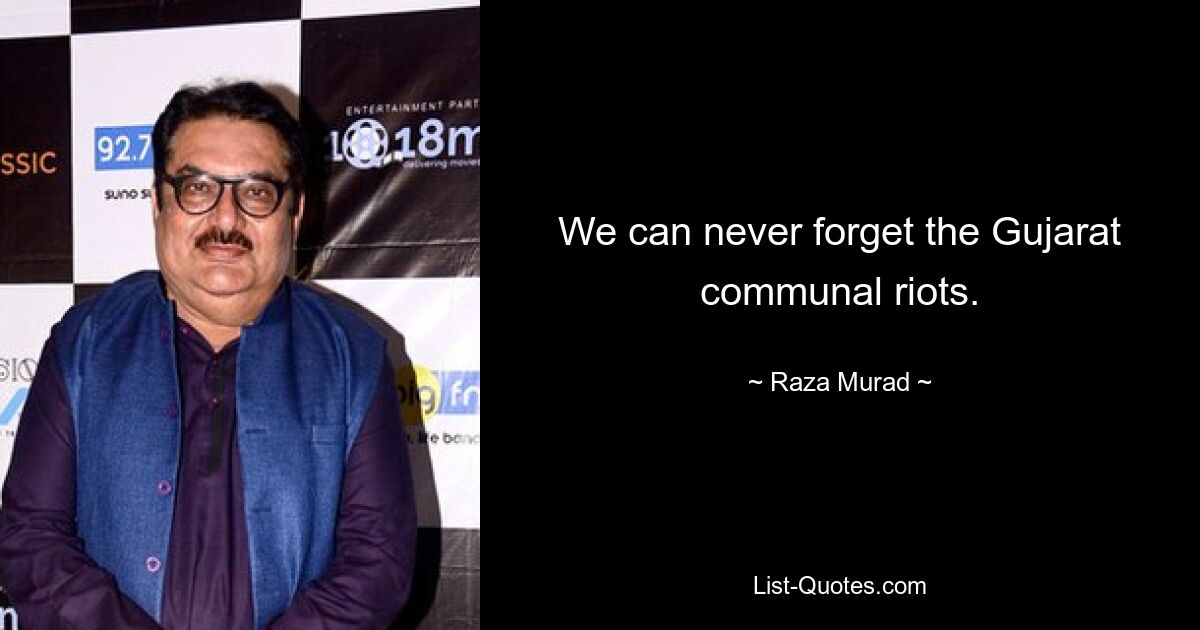 We can never forget the Gujarat communal riots. — © Raza Murad