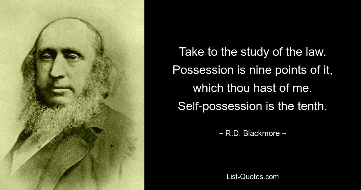 Take to the study of the law. Possession is nine points of it, which thou hast of me. Self-possession is the tenth. — © R.D. Blackmore