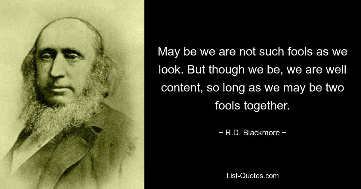 May be we are not such fools as we look. But though we be, we are well content, so long as we may be two fools together. — © R.D. Blackmore