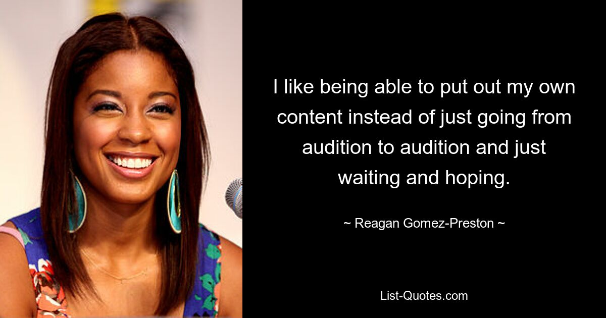 I like being able to put out my own content instead of just going from audition to audition and just waiting and hoping. — © Reagan Gomez-Preston