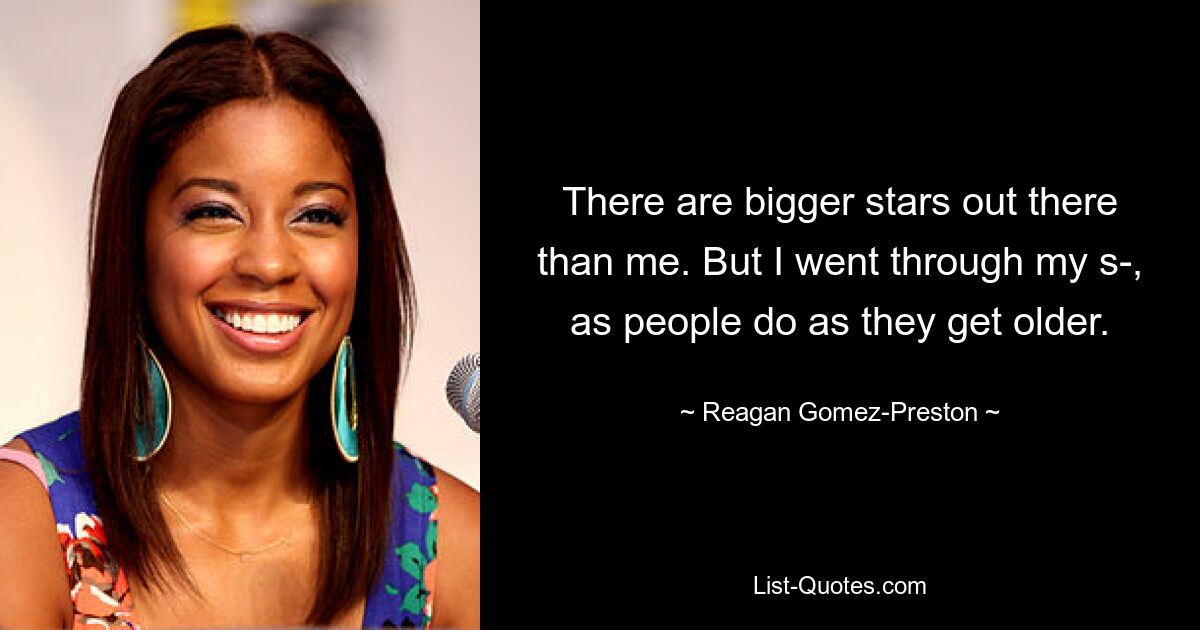 There are bigger stars out there than me. But I went through my s-, as people do as they get older. — © Reagan Gomez-Preston