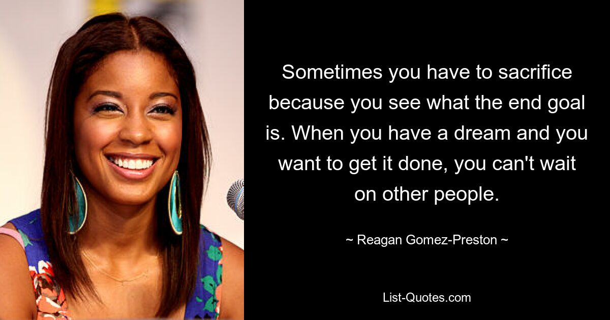 Sometimes you have to sacrifice because you see what the end goal is. When you have a dream and you want to get it done, you can't wait on other people. — © Reagan Gomez-Preston