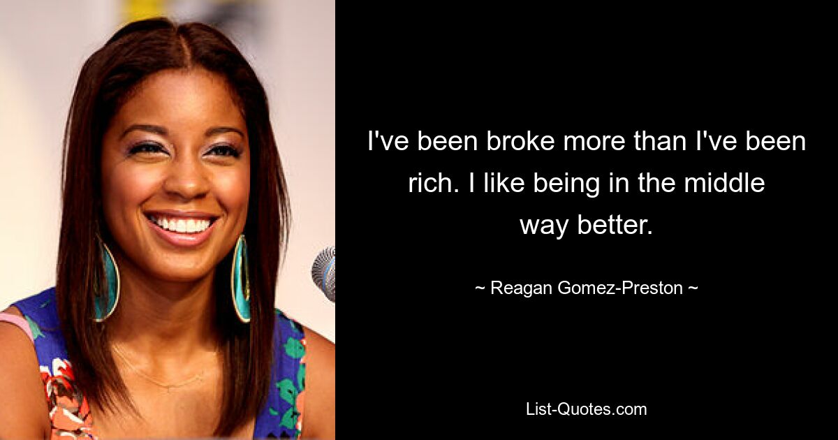 I've been broke more than I've been rich. I like being in the middle way better. — © Reagan Gomez-Preston