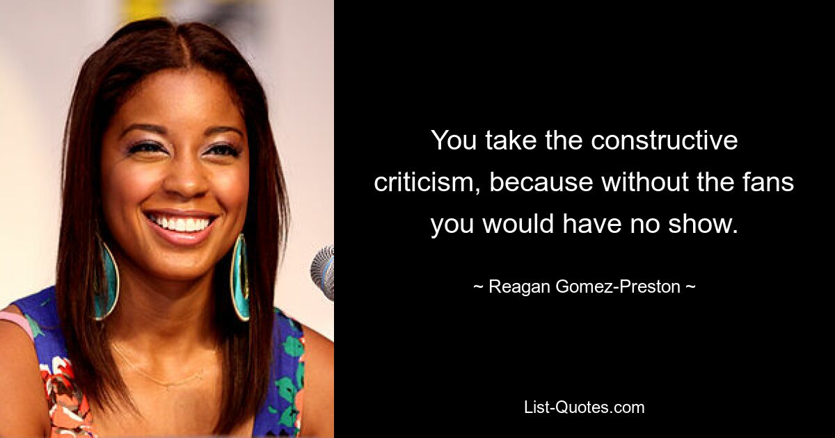 You take the constructive criticism, because without the fans you would have no show. — © Reagan Gomez-Preston