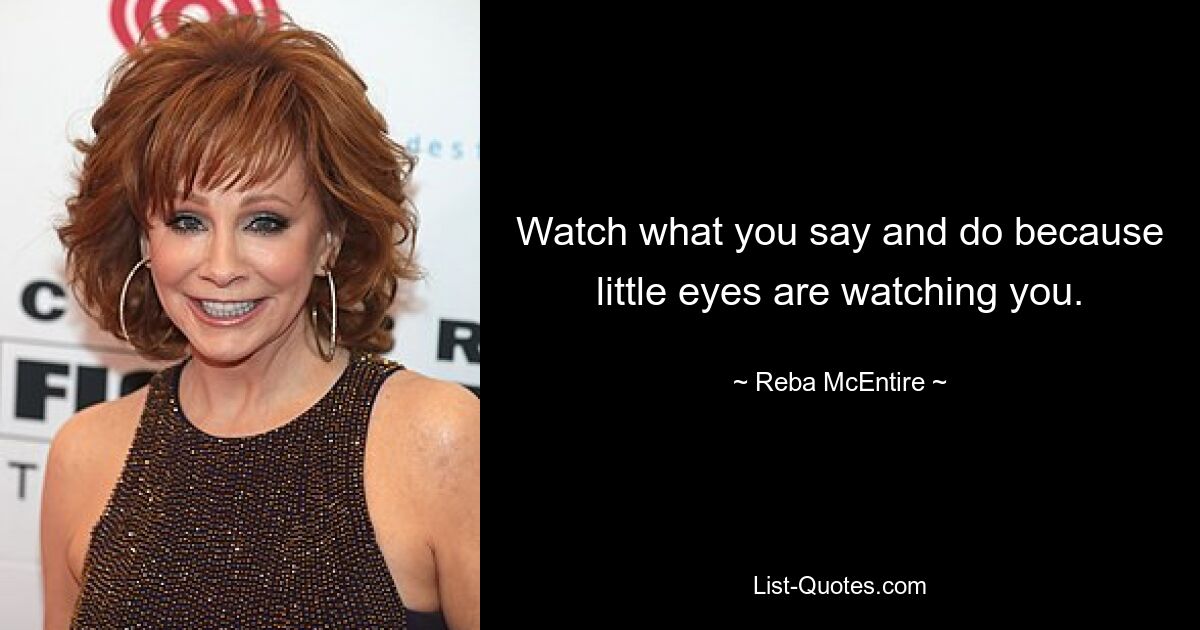 Watch what you say and do because little eyes are watching you. — © Reba McEntire