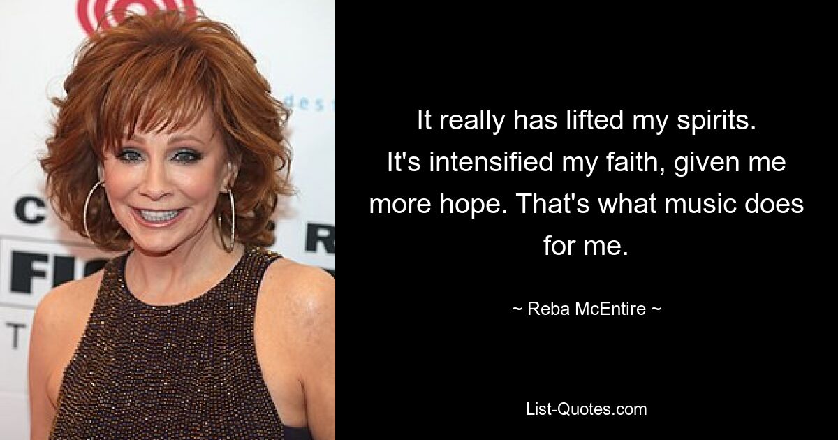 It really has lifted my spirits. It's intensified my faith, given me more hope. That's what music does for me. — © Reba McEntire