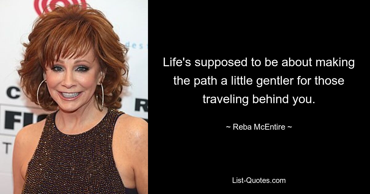 Life's supposed to be about making the path a little gentler for those traveling behind you. — © Reba McEntire