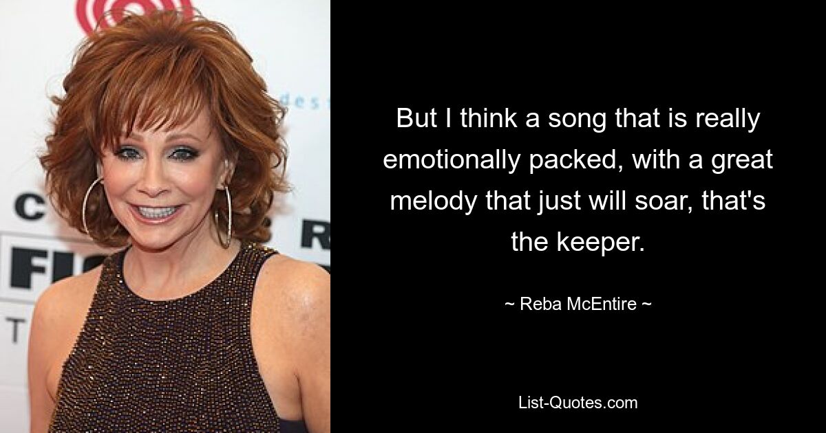 But I think a song that is really emotionally packed, with a great melody that just will soar, that's the keeper. — © Reba McEntire