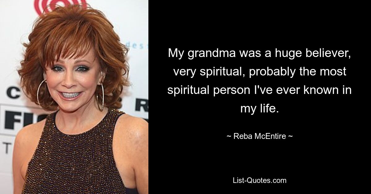 My grandma was a huge believer, very spiritual, probably the most spiritual person I've ever known in my life. — © Reba McEntire