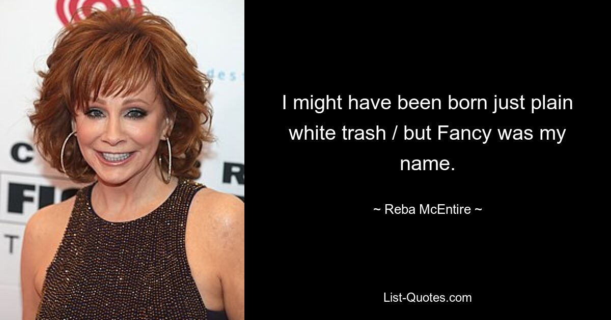 I might have been born just plain white trash / but Fancy was my name. — © Reba McEntire