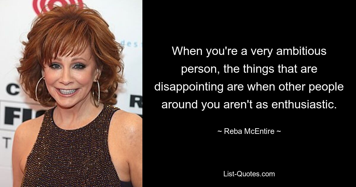 When you're a very ambitious person, the things that are disappointing are when other people around you aren't as enthusiastic. — © Reba McEntire