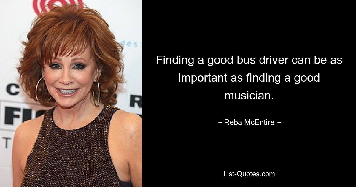 Finding a good bus driver can be as important as finding a good musician. — © Reba McEntire