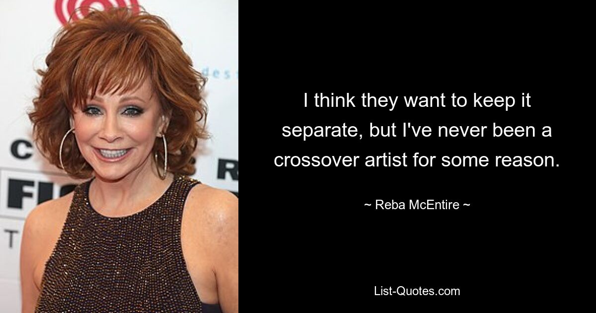 I think they want to keep it separate, but I've never been a crossover artist for some reason. — © Reba McEntire