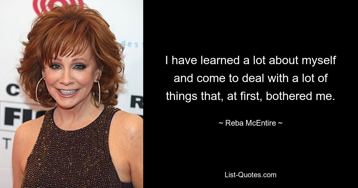 I have learned a lot about myself and come to deal with a lot of things that, at first, bothered me. — © Reba McEntire