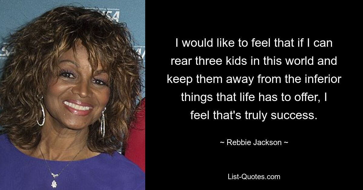 I would like to feel that if I can rear three kids in this world and keep them away from the inferior things that life has to offer, I feel that's truly success. — © Rebbie Jackson