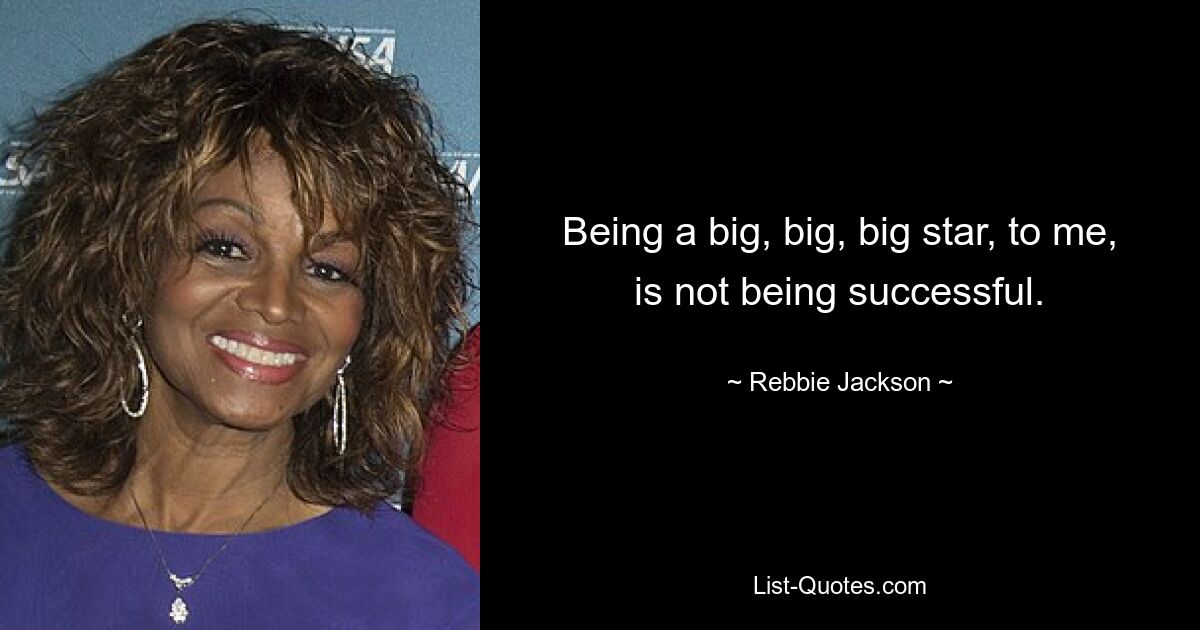 Being a big, big, big star, to me, is not being successful. — © Rebbie Jackson