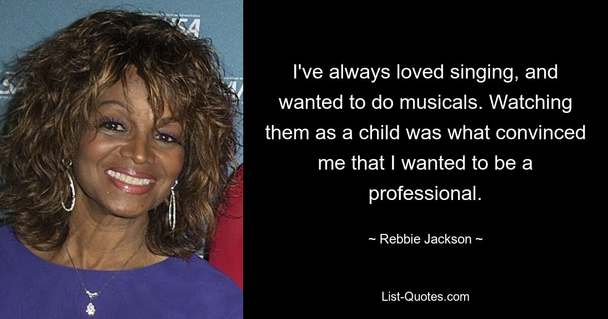 I've always loved singing, and wanted to do musicals. Watching them as a child was what convinced me that I wanted to be a professional. — © Rebbie Jackson