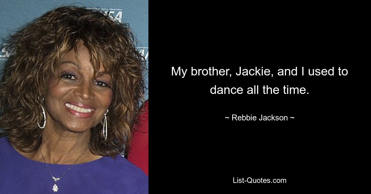 My brother, Jackie, and I used to dance all the time. — © Rebbie Jackson