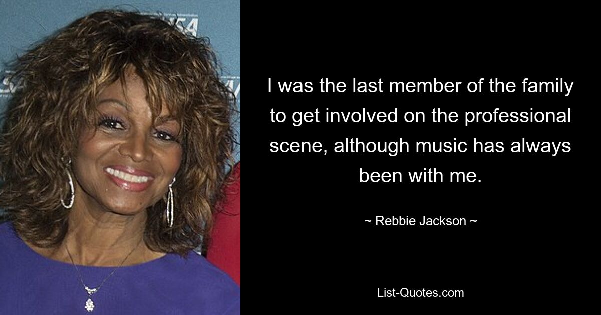 I was the last member of the family to get involved on the professional scene, although music has always been with me. — © Rebbie Jackson