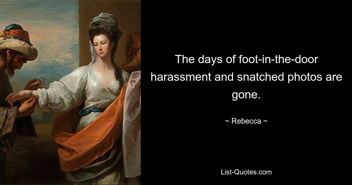 The days of foot-in-the-door harassment and snatched photos are gone. — © Rebecca