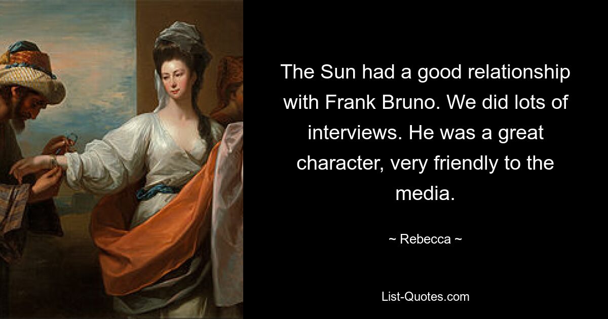 The Sun had a good relationship with Frank Bruno. We did lots of interviews. He was a great character, very friendly to the media. — © Rebecca