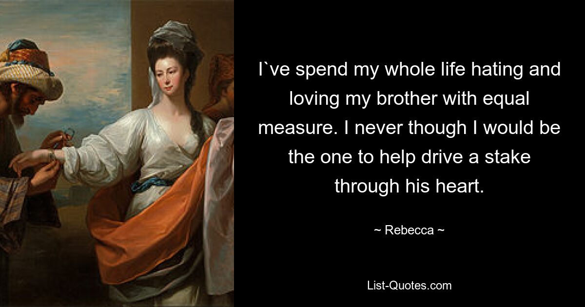 I`ve spend my whole life hating and loving my brother with equal measure. I never though I would be the one to help drive a stake through his heart. — © Rebecca