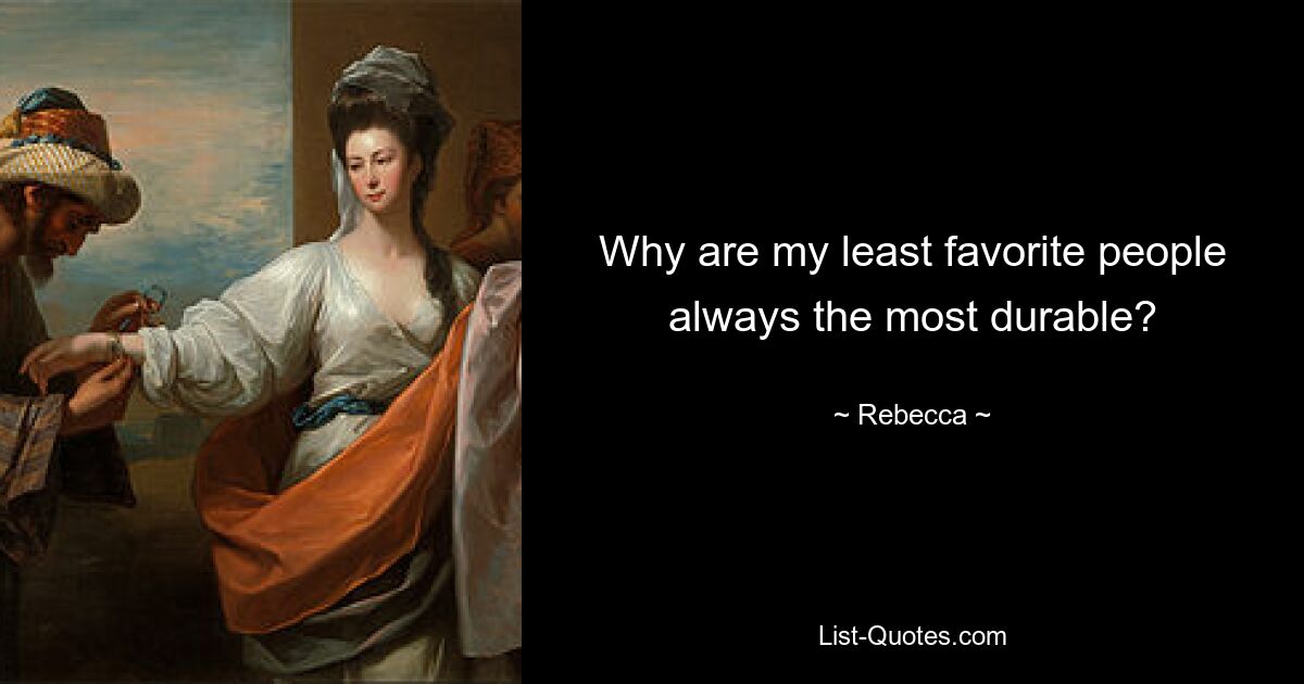 Why are my least favorite people always the most durable? — © Rebecca