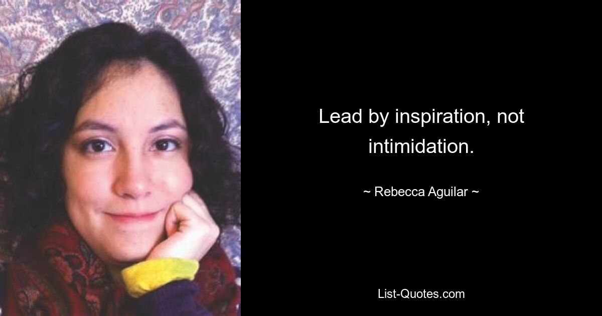 Lead by inspiration, not intimidation. — © Rebecca Aguilar