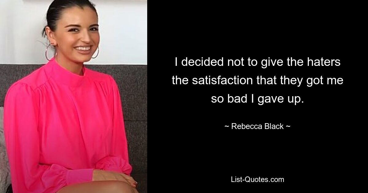 I decided not to give the haters the satisfaction that they got me so bad I gave up. — © Rebecca Black