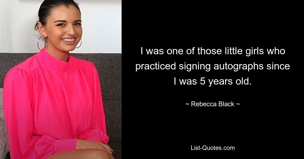 I was one of those little girls who practiced signing autographs since I was 5 years old. — © Rebecca Black