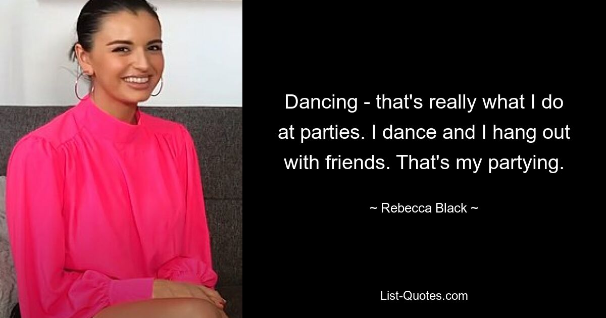 Dancing - that's really what I do at parties. I dance and I hang out with friends. That's my partying. — © Rebecca Black