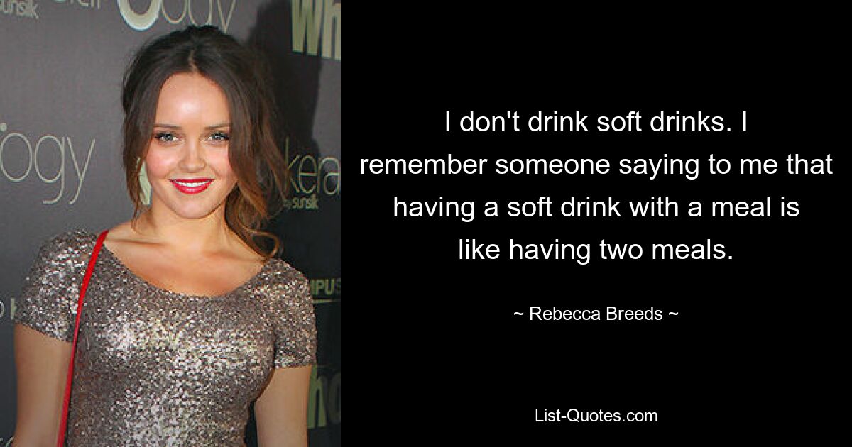 I don't drink soft drinks. I remember someone saying to me that having a soft drink with a meal is like having two meals. — © Rebecca Breeds