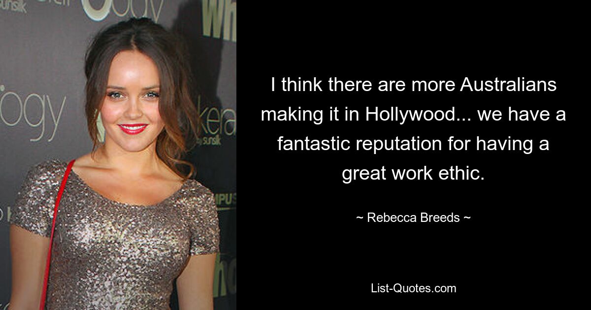 I think there are more Australians making it in Hollywood... we have a fantastic reputation for having a great work ethic. — © Rebecca Breeds