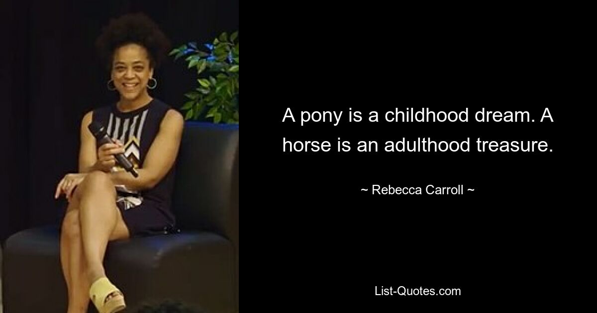 A pony is a childhood dream. A horse is an adulthood treasure. — © Rebecca Carroll