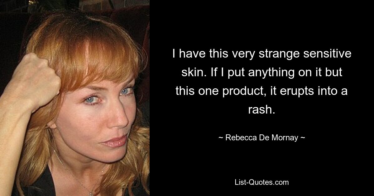 I have this very strange sensitive skin. If I put anything on it but this one product, it erupts into a rash. — © Rebecca De Mornay