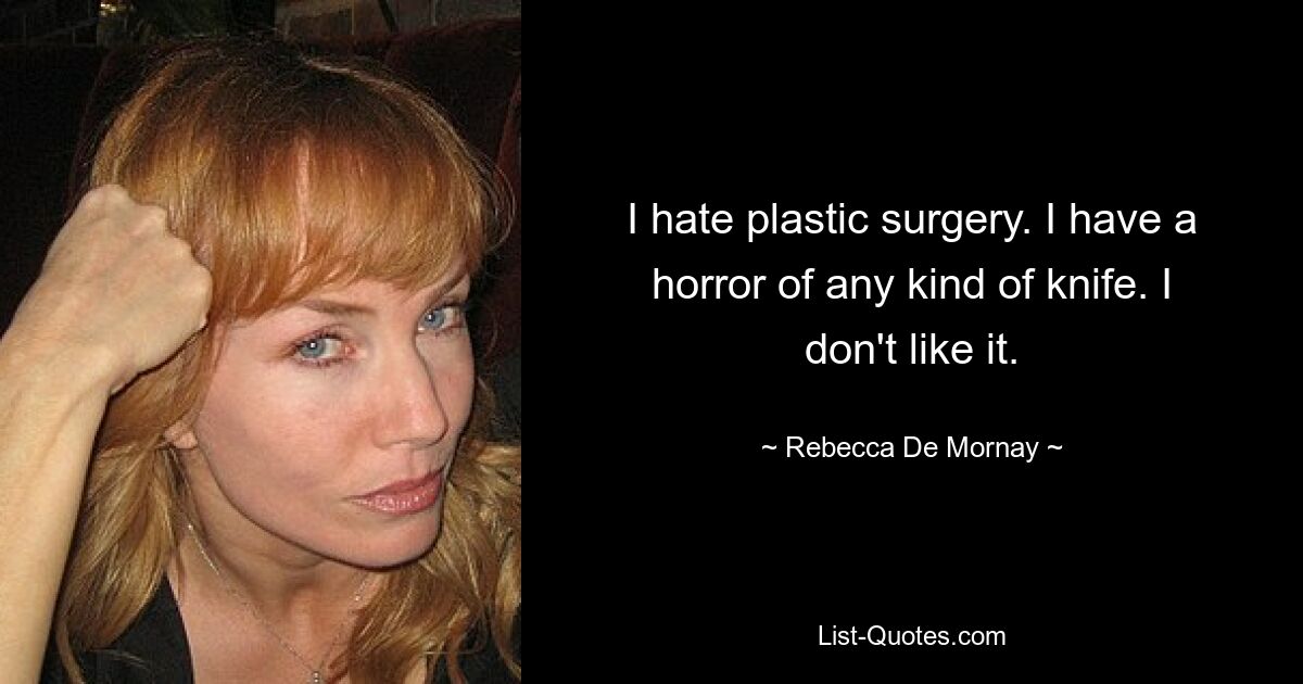 I hate plastic surgery. I have a horror of any kind of knife. I don't like it. — © Rebecca De Mornay