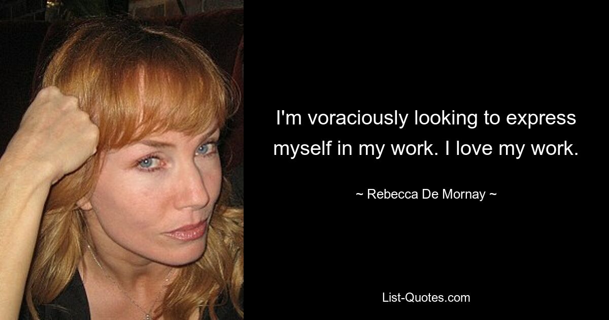 I'm voraciously looking to express myself in my work. I love my work. — © Rebecca De Mornay