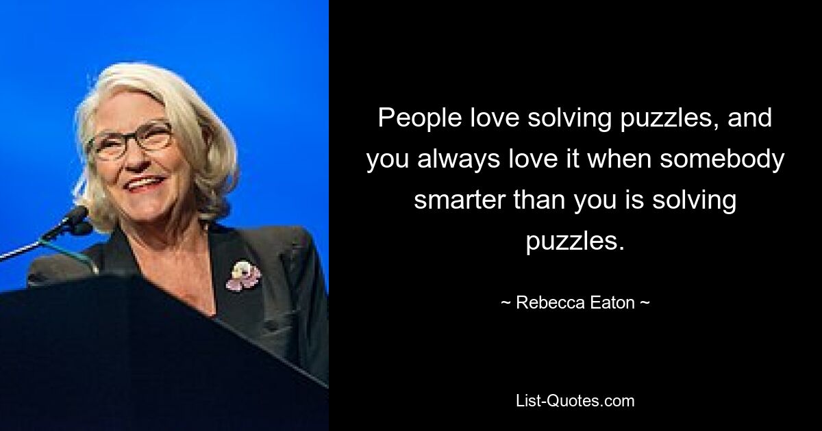 People love solving puzzles, and you always love it when somebody smarter than you is solving puzzles. — © Rebecca Eaton