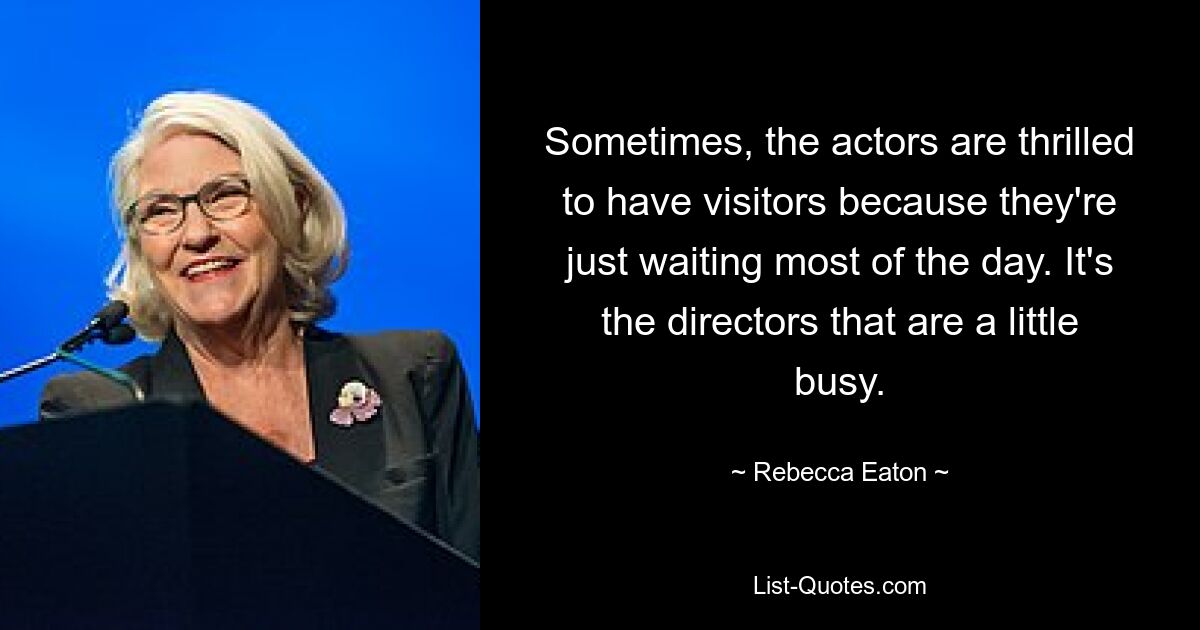 Sometimes, the actors are thrilled to have visitors because they're just waiting most of the day. It's the directors that are a little busy. — © Rebecca Eaton