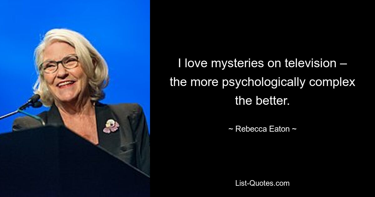 I love mysteries on television – the more psychologically complex the better. — © Rebecca Eaton