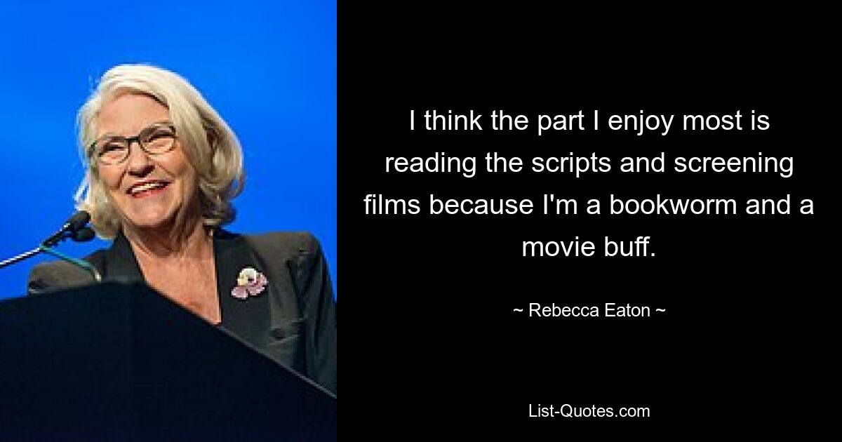 I think the part I enjoy most is reading the scripts and screening films because I'm a bookworm and a movie buff. — © Rebecca Eaton